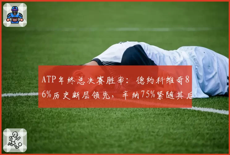 ATP年终总决赛胜率：德约科维奇86%历史断层领先，辛纳75%紧随其后