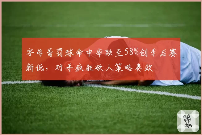 字母哥罚球命中率跌至58%创季后赛新低，对手疯狂砍人策略奏效