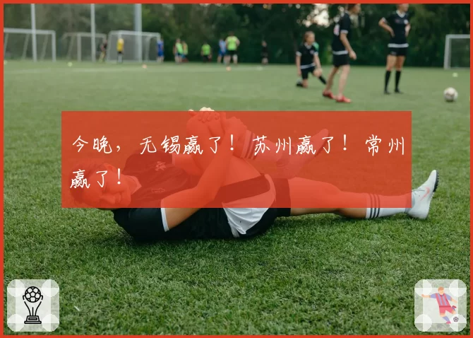 今晚，无锡赢了！苏州赢了！常州赢了！