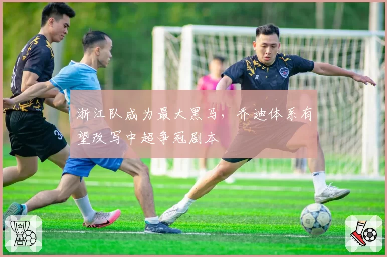 浙江队成为最大黑马，乔迪体系有望改写中超争冠剧本