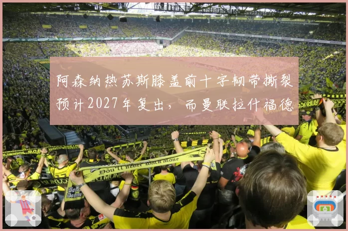 阿森纳热苏斯膝盖前十字韧带撕裂预计2027年复出，而曼联拉什福德腹股沟手术3个月即可回归，锋线伤情严重程度不同