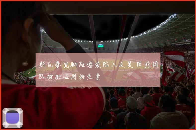 斯瓦泰克脚趾感染陷入反复 医疗团队被批滥用抗生素
