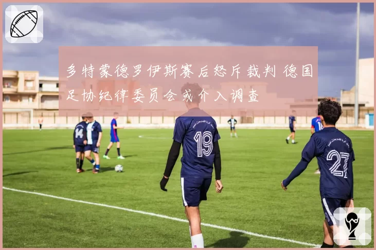 多特蒙德罗伊斯赛后怒斥裁判 德国足协纪律委员会或介入调查