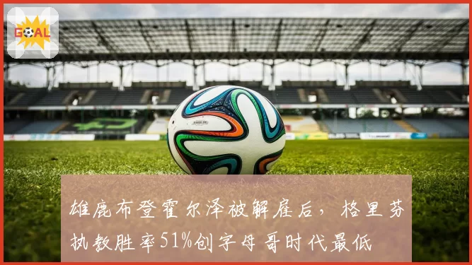 雄鹿布登霍尔泽被解雇后，格里芬执教胜率51%创字母哥时代最低