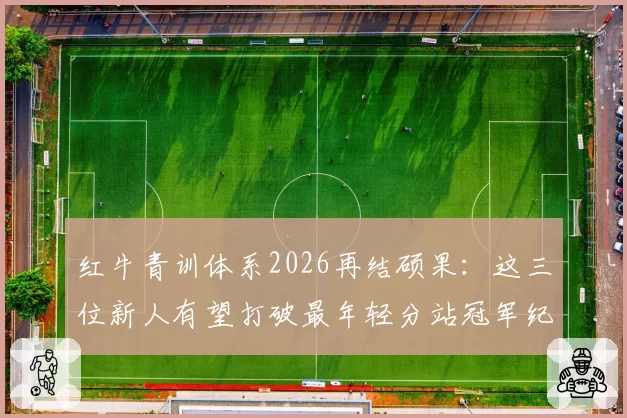 红牛青训体系2026再结硕果：这三位新人有望打破最年轻分站冠军纪录