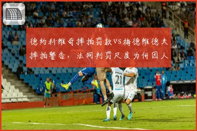 德约科维奇摔拍罚款vs梅德维德夫摔拍警告，法网判罚尺度为何因人而异