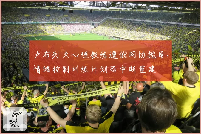 卢布列夫心理教练遭俄网协挖角，情绪控制训练计划恐中断重建