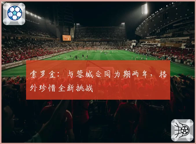 索罗金：与蓉城合同为期两年，格外珍惜全新挑战