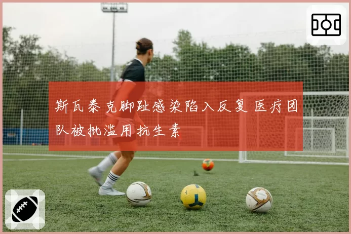 斯瓦泰克脚趾感染陷入反复 医疗团队被批滥用抗生素