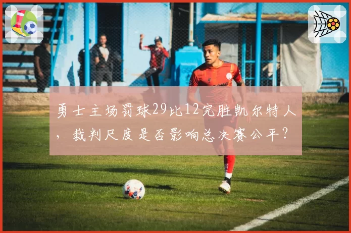 勇士主场罚球29比12完胜凯尔特人，裁判尺度是否影响总决赛公平？