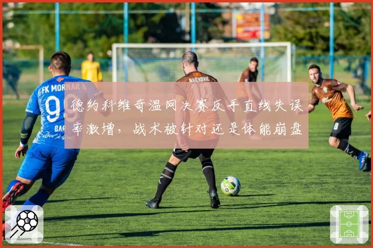 德约科维奇温网决赛反手直线失误率激增，战术被针对还是体能崩盘？