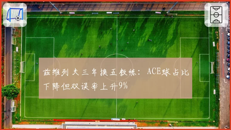 兹维列夫三年换五教练：ACE球占比下降但双误率上升9%